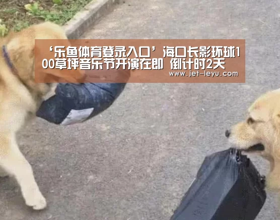 ‘乐鱼体育登录入口’海口长影环球100草坪音乐节开演在即 倒计时2天