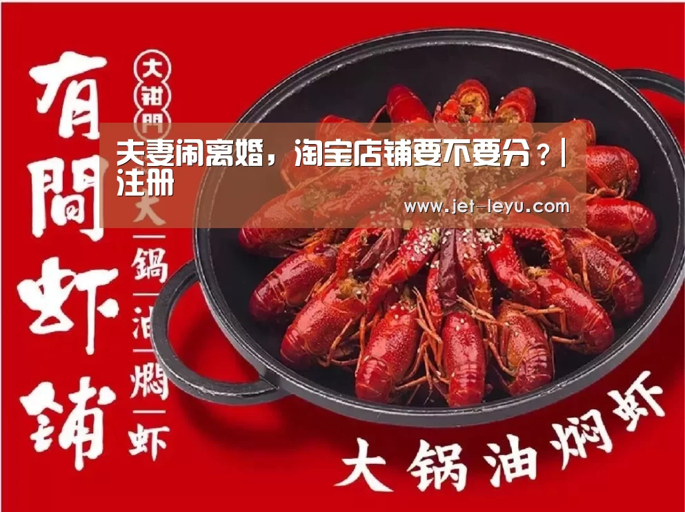 夫妻闹离婚，淘宝店铺要不要分？|注册