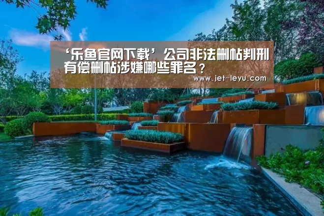 ‘乐鱼官网下载’公司非法删帖判刑 有偿删帖涉嫌哪些罪名？