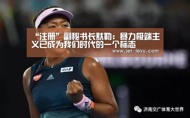 “注册”副秘书长默勒:暴力极端主义已成为我们时代的一个标志